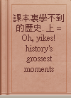 課本裏學不到的歷史. 上 = Oh, yikes! history's grossest moments